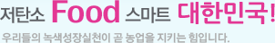 저탄소 Food 스마트 대한민국! 우리들의 녹색성장실천이 곧 농업을 지키는 힘입니다.